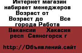 Интернет-магазин набирает менеджеров › Возраст от ­ 18 › Возраст до ­ 58 - Все города Работа » Вакансии   . Хакасия респ.,Саяногорск г.